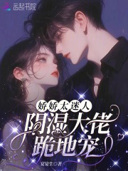 娇娇太迷人,阴湿大佬跪地宠