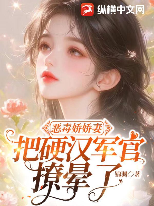 恶毒娇娇妻,把硬汉军官撩晕了